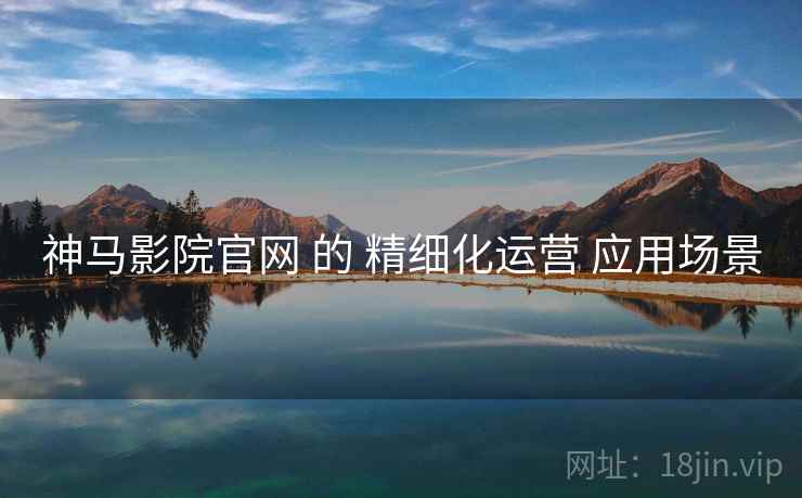 神马影院官网 的 精细化运营 应用场景