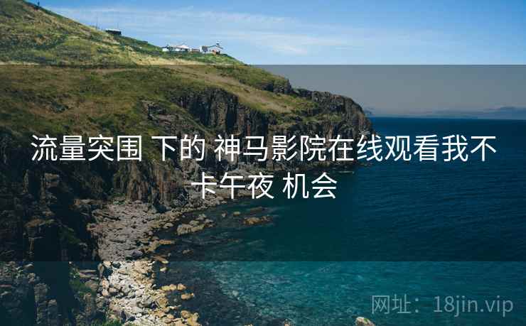 流量突围 下的 神马影院在线观看我不卡午夜 机会