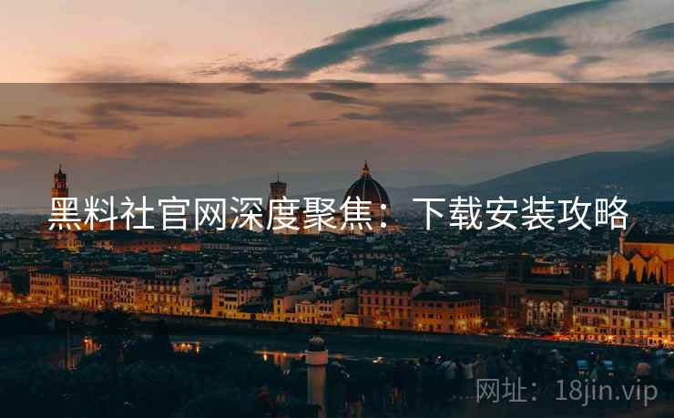 黑料社官网深度聚焦：下载安装攻略