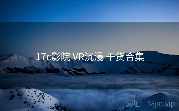 17c影院 VR沉浸 干货合集