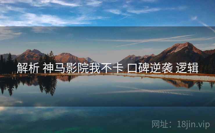 解析 神马影院我不卡 口碑逆袭 逻辑