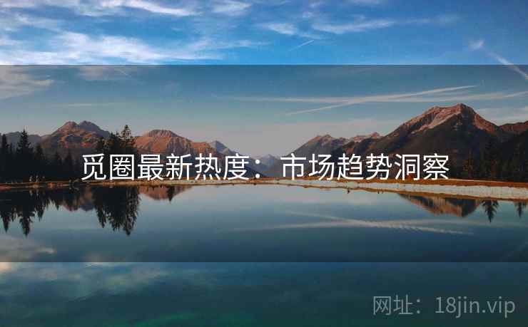 觅圈最新热度：市场趋势洞察